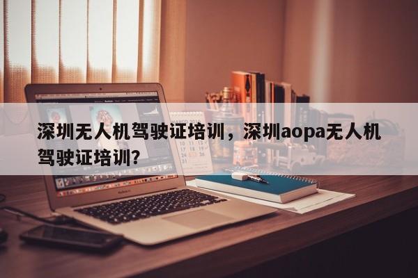 深圳无人机驾驶证培训，深圳aopa无人机驾驶证培训？-第1张图片-乐享生活