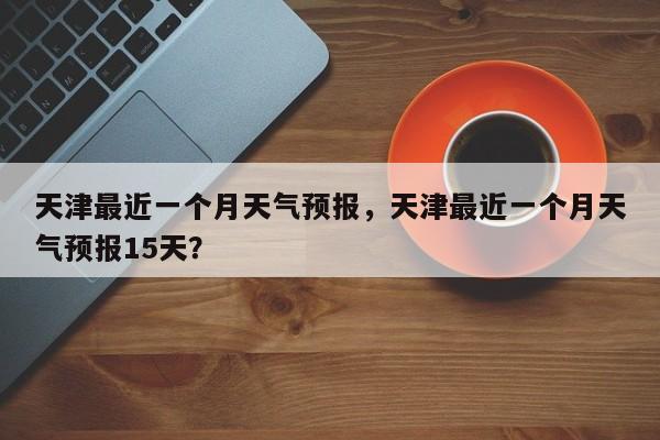 天津最近一个月天气预报，天津最近一个月天气预报15天？-第1张图片-乐享生活