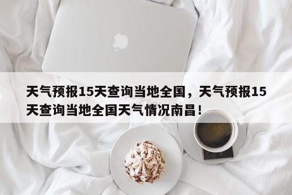 天气预报15天查询当地全国，天气预报15天查询当地全国天气情况南昌！-第1张图片-乐享生活