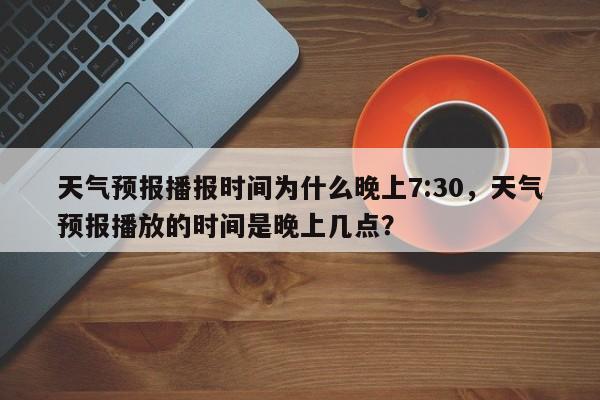 天气预报播报时间为什么晚上7:30，天气预报播放的时间是晚上几点？-第1张图片-乐享生活