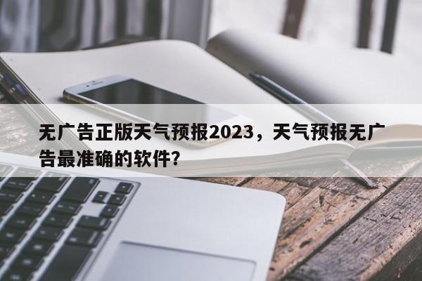 无广告正版天气预报2023，天气预报无广告最准确的软件？-第1张图片-乐享生活