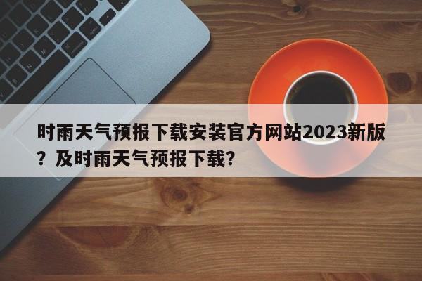 时雨天气预报下载安装官方网站2023新版？及时雨天气预报下载？-第1张图片-乐享生活