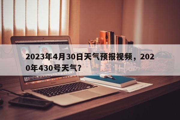 2023年4月30日天气预报视频，2020年430号天气？-第1张图片-乐享生活