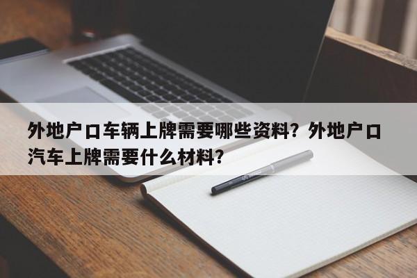 外地户口车辆上牌需要哪些资料？外地户口 汽车上牌需要什么材料？-第1张图片-乐享生活