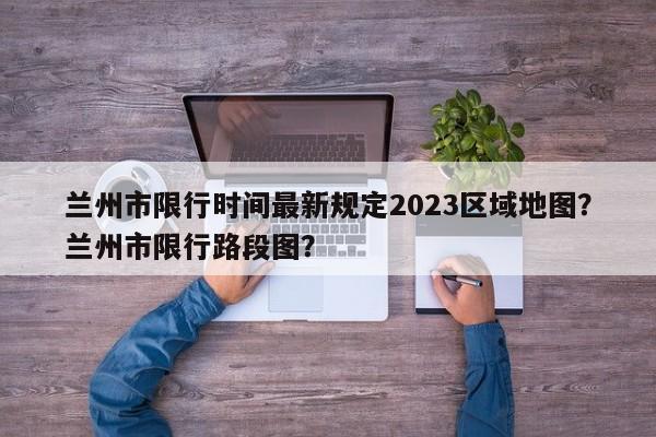 兰州市限行时间最新规定2023区域地图？兰州市限行路段图？-第1张图片-乐享生活