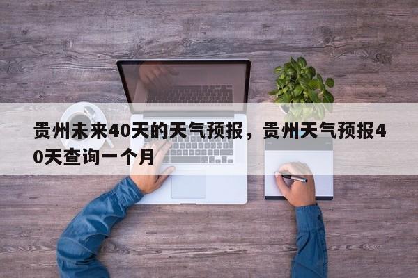 贵州未来40天的天气预报，贵州天气预报40天查询一个月-第1张图片-乐享生活