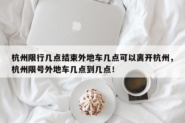 杭州限行几点结束外地车几点可以离开杭州，杭州限号外地车几点到几点！-第1张图片-乐享生活