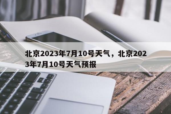 北京2023年7月10号天气，北京2023年7月10号天气预报-第1张图片-乐享生活