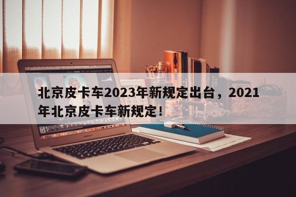 北京皮卡车2023年新规定出台，2021年北京皮卡车新规定！-第1张图片-乐享生活