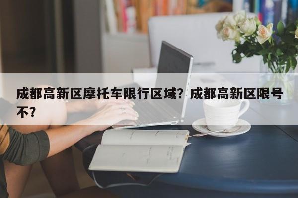 成都高新区摩托车限行区域？成都高新区限号不？-第1张图片-乐享生活