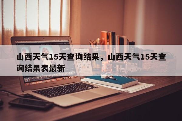 山西天气15天查询结果，山西天气15天查询结果表最新-第1张图片-乐享生活