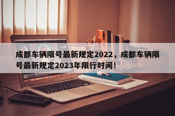 成都车辆限号最新规定2022，成都车辆限号最新规定2023年限行时间！-第1张图片-乐享生活