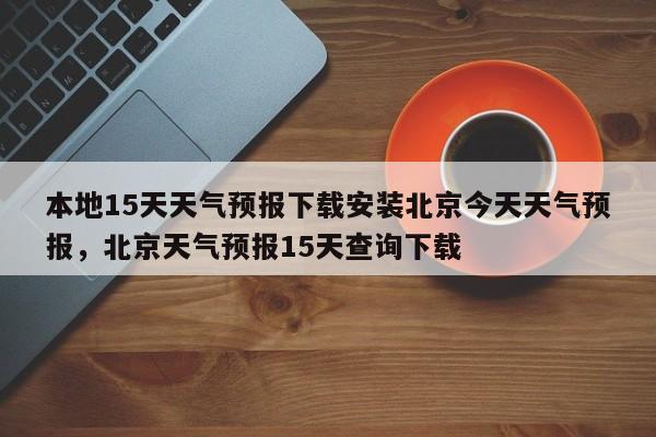 本地15天天气预报下载安装北京今天天气预报，北京天气预报15天查询下载-第1张图片-乐享生活