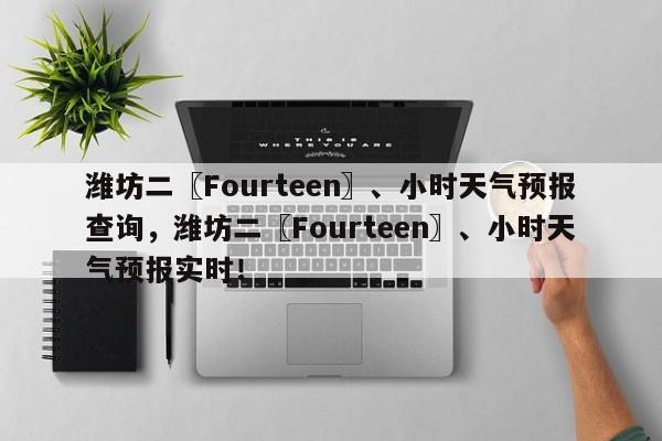 潍坊二〖Fourteen〗、小时天气预报查询，潍坊二〖Fourteen〗、小时天气预报实时！-第1张图片-乐享生活