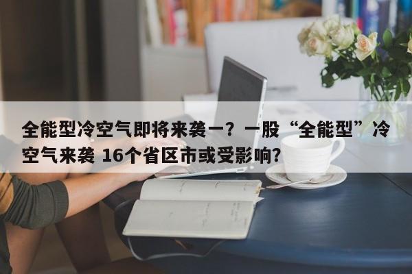 全能型冷空气即将来袭一？一股“全能型”冷空气来袭 16个省区市或受影响？-第1张图片-乐享生活