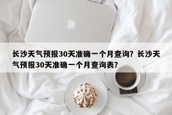 长沙天气预报30天准确一个月查询？长沙天气预报30天准确一个月查询表？-第1张图片-乐享生活