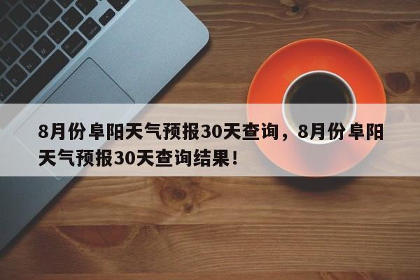 8月份阜阳天气预报30天查询，8月份阜阳天气预报30天查询结果！-第1张图片-乐享生活