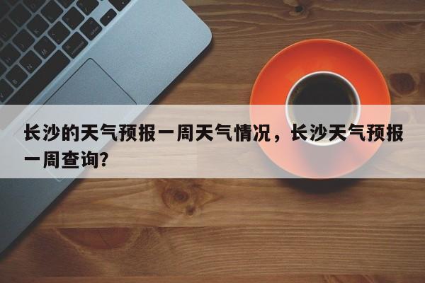 长沙的天气预报一周天气情况，长沙天气预报一周查询？-第1张图片-乐享生活