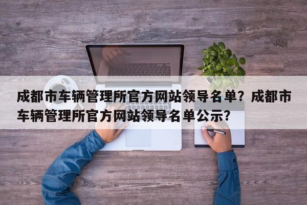 成都市车辆管理所官方网站领导名单？成都市车辆管理所官方网站领导名单公示？-第1张图片-乐享生活