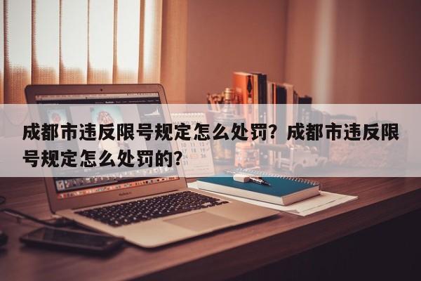 成都市违反限号规定怎么处罚？成都市违反限号规定怎么处罚的？-第1张图片-乐享生活