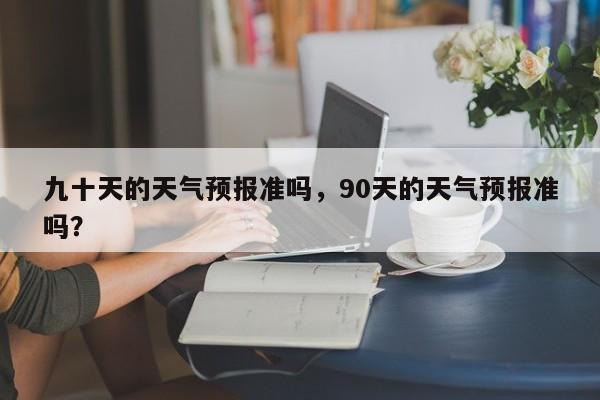 九十天的天气预报准吗，90天的天气预报准吗？-第1张图片-乐享生活