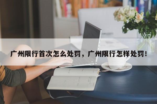 广州限行首次怎么处罚，广州限行怎样处罚！-第1张图片-乐享生活