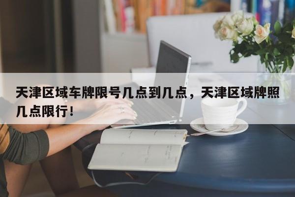 天津区域车牌限号几点到几点，天津区域牌照几点限行！-第1张图片-乐享生活