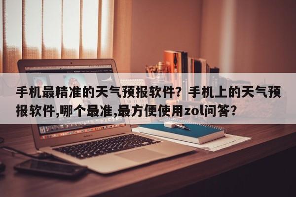 手机最精准的天气预报软件？手机上的天气预报软件,哪个最准,最方便使用zol问答？-第1张图片-乐享生活