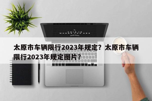 太原市车辆限行2023年规定？太原市车辆限行2023年规定图片？-第1张图片-乐享生活