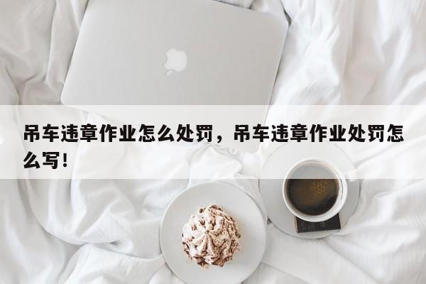 吊车违章作业怎么处罚，吊车违章作业处罚怎么写！-第1张图片-乐享生活