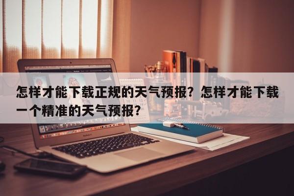 怎样才能下载正规的天气预报？怎样才能下载一个精准的天气预报？-第1张图片-乐享生活