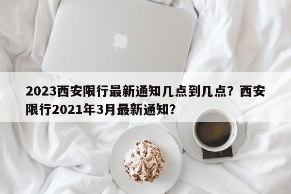 2023西安限行最新通知几点到几点？西安限行2021年3月最新通知？-第1张图片-乐享生活