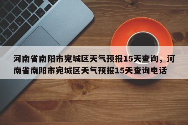 河南省南阳市宛城区天气预报15天查询，河南省南阳市宛城区天气预报15天查询电话-第1张图片-乐享生活