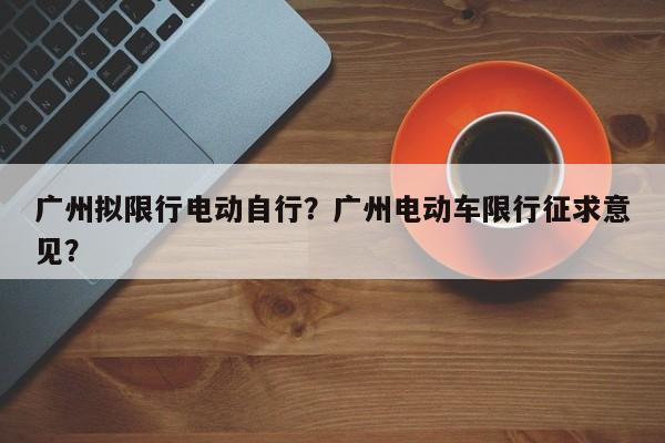 广州拟限行电动自行？广州电动车限行征求意见？-第1张图片-乐享生活