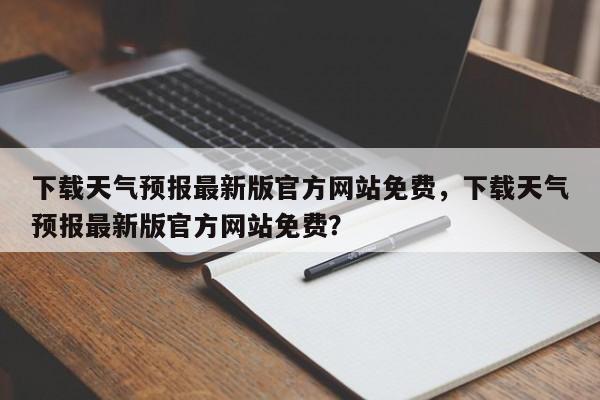 下载天气预报最新版官方网站免费，下载天气预报最新版官方网站免费？-第1张图片-乐享生活