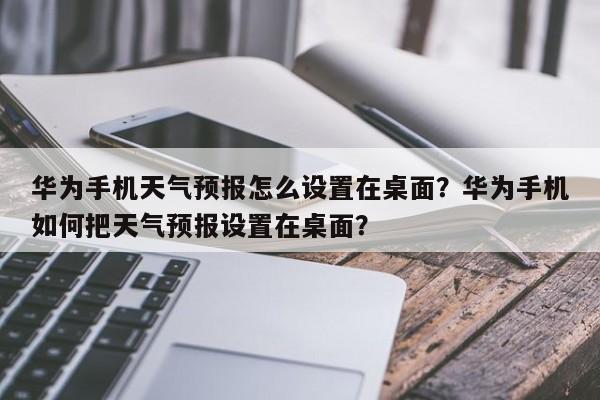 华为手机天气预报怎么设置在桌面？华为手机如何把天气预报设置在桌面？-第1张图片-乐享生活