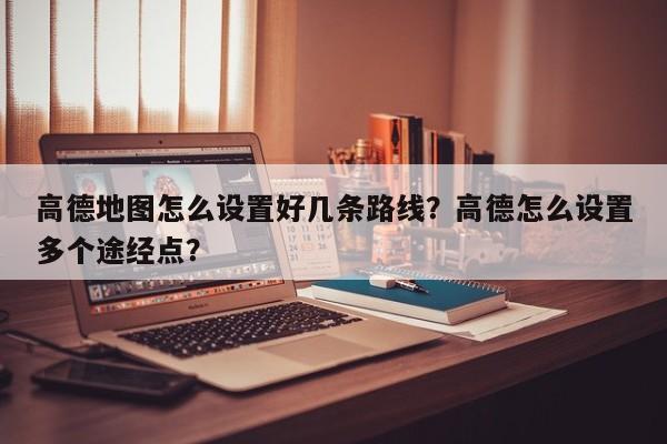 高德地图怎么设置好几条路线？高德怎么设置多个途经点？-第1张图片-乐享生活