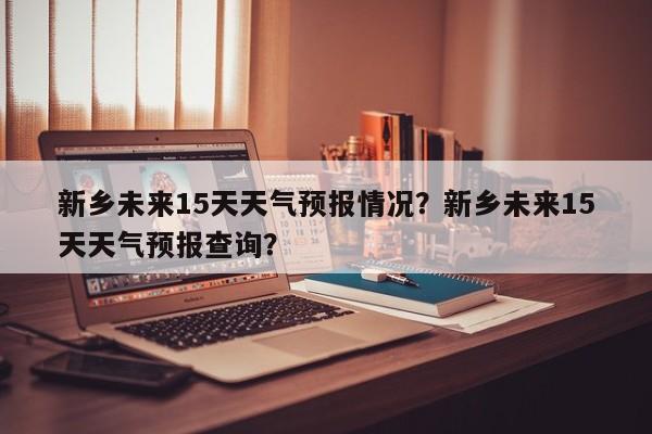 新乡未来15天天气预报情况？新乡未来15天天气预报查询？-第1张图片-乐享生活