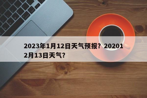 2023年1月12日天气预报？202012月13日天气？-第1张图片-乐享生活