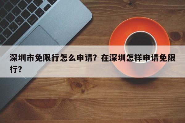 深圳市免限行怎么申请？在深圳怎样申请免限行？-第1张图片-乐享生活