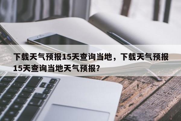 下载天气预报15天查询当地，下载天气预报15天查询当地天气预报？-第1张图片-乐享生活