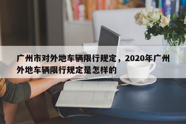 广州市对外地车辆限行规定，2020年广州外地车辆限行规定是怎样的-第1张图片-乐享生活