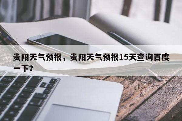 贵阳天气预报，贵阳天气预报15天查询百度一下？-第1张图片-乐享生活