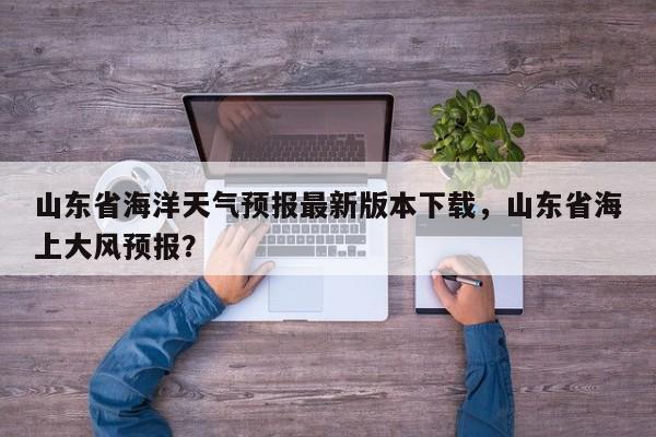 山东省海洋天气预报最新版本下载，山东省海上大风预报？-第1张图片-乐享生活