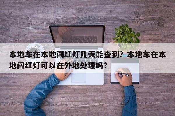 本地车在本地闯红灯几天能查到？本地车在本地闯红灯可以在外地处理吗？-第1张图片-乐享生活