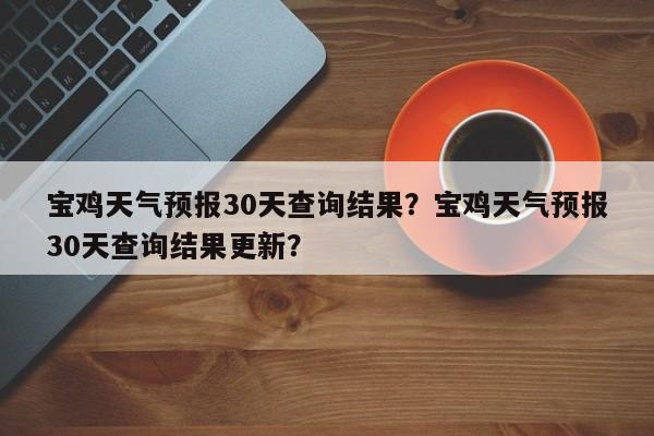 宝鸡天气预报30天查询结果？宝鸡天气预报30天查询结果更新？-第1张图片-乐享生活