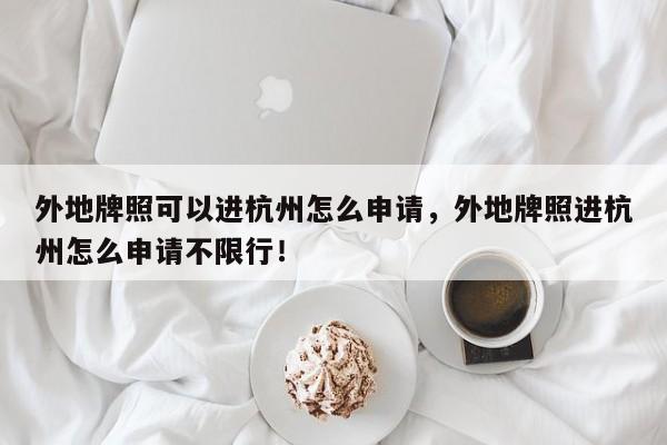 外地牌照可以进杭州怎么申请，外地牌照进杭州怎么申请不限行！-第1张图片-乐享生活