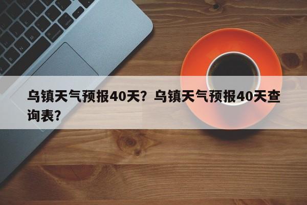 乌镇天气预报40天？乌镇天气预报40天查询表？-第1张图片-乐享生活