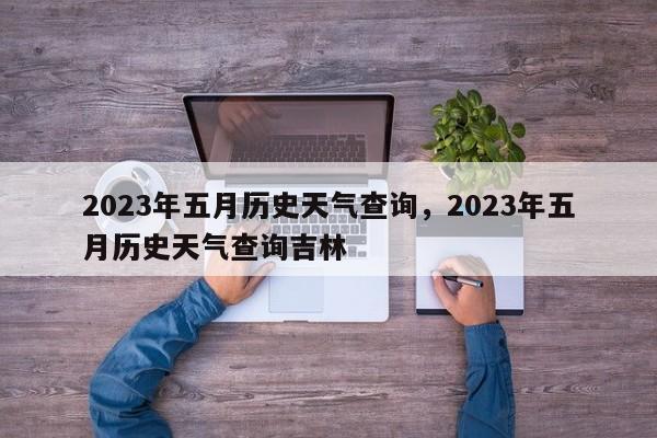 2023年五月历史天气查询，2023年五月历史天气查询吉林-第1张图片-乐享生活