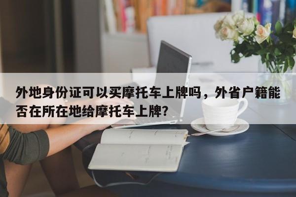 外地身份证可以买摩托车上牌吗，外省户籍能否在所在地给摩托车上牌？-第1张图片-乐享生活